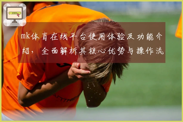 mk体育在线平台使用体验及功能介绍，全面解析其核心优势与操作流程