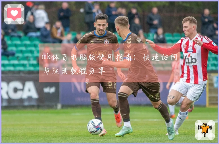 mk体育电脑版使用指南：快速访问与注册教程分享