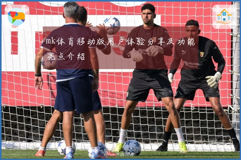 mk体育移动版用户体验分享及功能亮点介绍