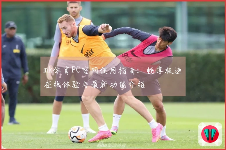 mk体育PC官网使用指南：畅享极速在线体验与最新功能介绍