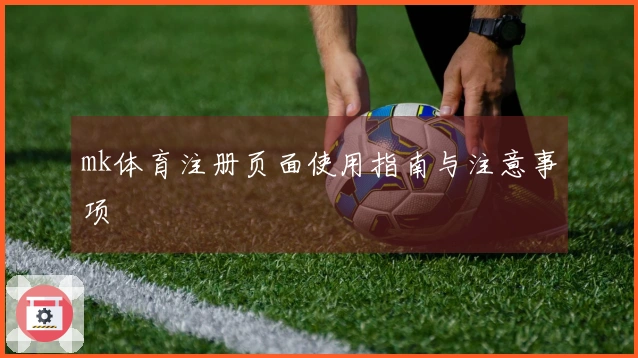 mk体育注册页面使用指南与注意事项