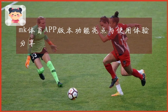 mk体育APP版本功能亮点与使用体验分享