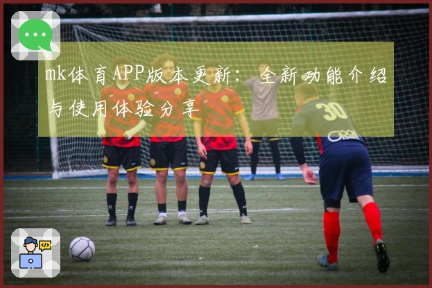mk体育APP版本更新：全新功能介绍与使用体验分享