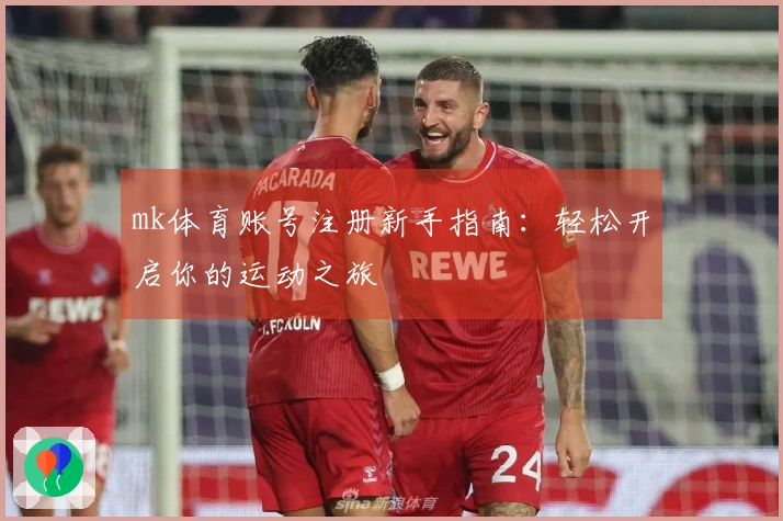 mk体育账号注册新手指南：轻松开启你的运动之旅