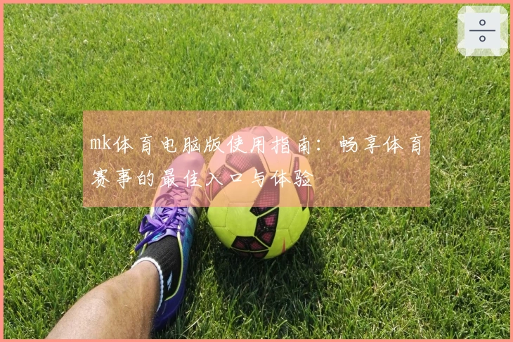 mk体育电脑版使用指南：畅享体育赛事的最佳入口与体验