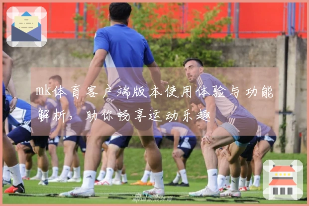 mk体育客户端版本使用体验与功能解析，助你畅享运动乐趣