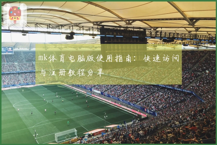 mk体育电脑版使用指南：快速访问与注册教程分享