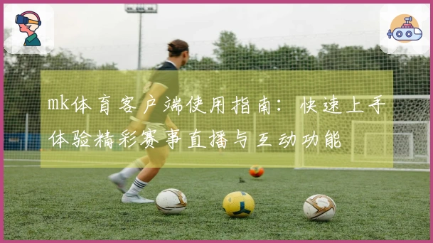 mk体育客户端使用指南：快速上手体验精彩赛事直播与互动功能