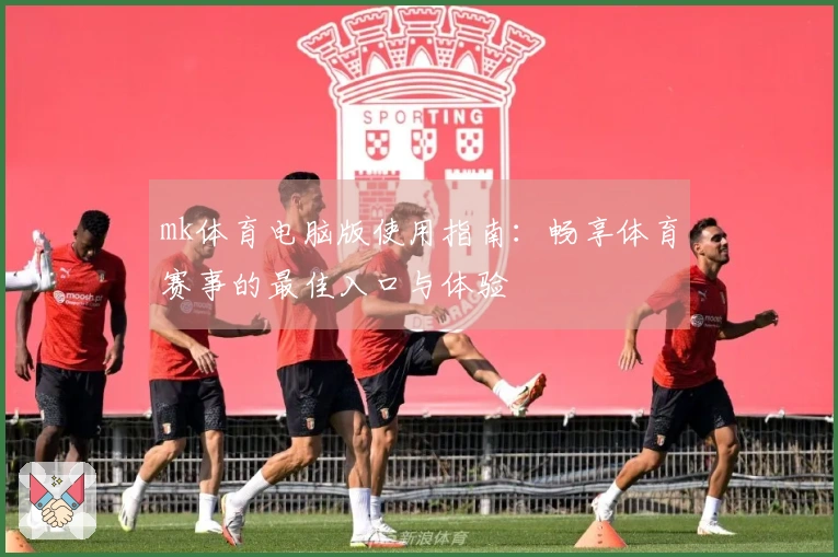 mk体育电脑版使用指南：畅享体育赛事的最佳入口与体验