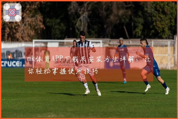 mk体育APP下载及安装方法详解，让你轻松掌握使用技巧